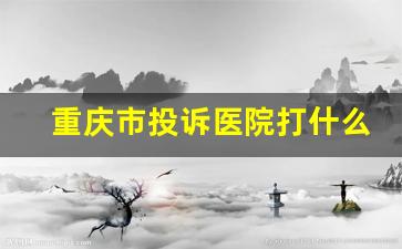 重庆市投诉医院打什么电话_12320可以解决医疗事故吗