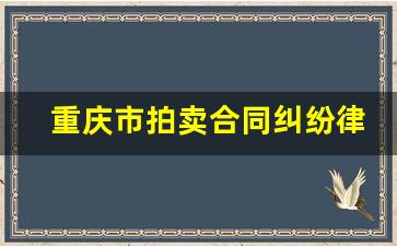 重庆市拍卖合同纠纷律师_合同纠纷最有效的处理