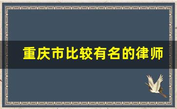 重庆市比较有名的律师事务所_附近律师事务所在哪