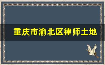 重庆市渝北区律师土地开发咨询_重庆渝北区律师事务所电话