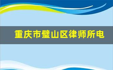 重庆市璧山区律师所电话_重庆市璧山区邮编