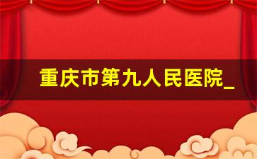 重庆市第九人民医院_重庆市第九人民医院新院