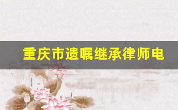 重庆市遗嘱继承律师电话咨询_遗产继承专业律师事务所