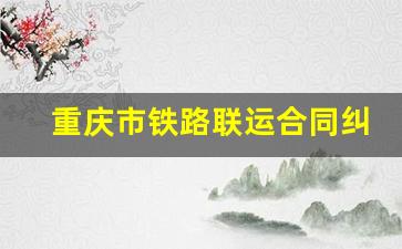 重庆市铁路联运合同纠纷律师_民事纠纷