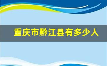 重庆市黔江县有多少人口_重庆市黔江区2002常住人口