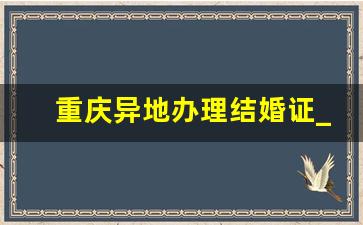 重庆异地办理结婚证_跨省怎么领结婚证