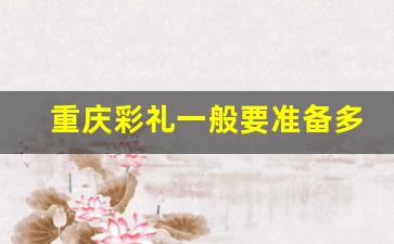 重庆彩礼一般要准备多少_彩礼10万,女方回多少