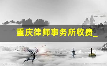 重庆律师事务所收费_律师事务所怎么收费的