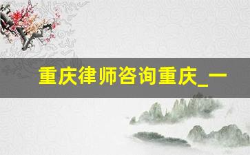 重庆律师咨询重庆_一,律师事务所及律师