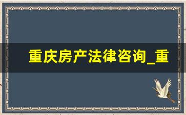 重庆房产法律咨询_重庆律师事务所前十名