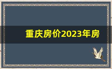 重庆房价2023年房价走势_2024年重庆房价走势