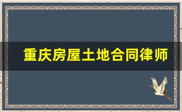 重庆房屋土地合同律师收费_重庆征地律师事务所电话