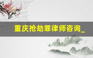 重庆抢劫罪律师咨询_抢劫罪找律师有用吗