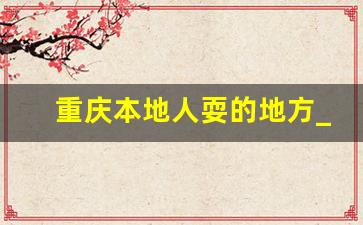 重庆本地人耍的地方_重庆一日游最佳方案