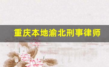 重庆本地渝北刑事律师事务所_重庆最有名的刑事律师排名