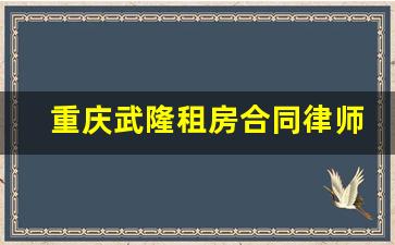 重庆武隆租房合同律师_武隆律师咨询电话号码