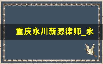 重庆永川新源律师_永川区律师事务所