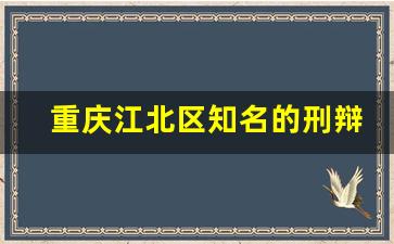 重庆江北区知名的刑辩律师_中国最厉害的刑诉律师