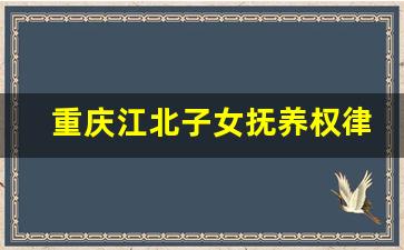 重庆江北子女抚养权律师电话咨询