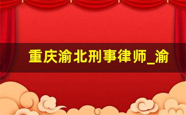 重庆渝北刑事律师_渝北区律师事务所排名