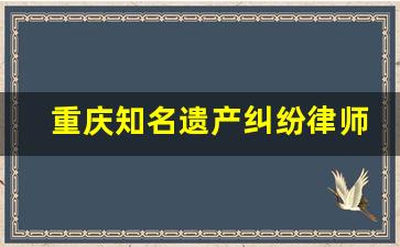 重庆知名遗产纠纷律师咨询热线_刑事律师