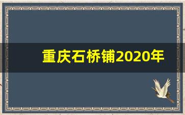 重庆石桥铺2020年规划_重庆石新路扩宽新规划