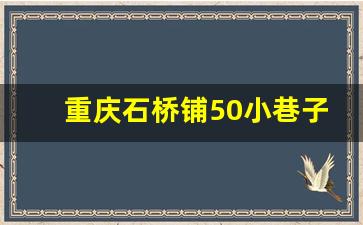 重庆石桥铺50小巷子在哪_石桥铺哪里有好耍的地方推荐