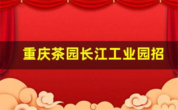 重庆茶园长江工业园招聘信息