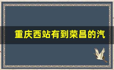 重庆西站有到荣昌的汽车吗_重庆西到永川汽车站时刻表