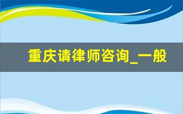 重庆请律师咨询_一般可以请几个律师打官司