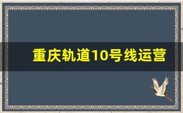 重庆轨道10号线运营时间_地铁10号线全程线路图