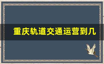 重庆轨道交通运营到几点结束_江北机场地铁几点停运