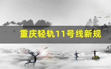 重庆轻轨11号线新规划_重庆轻轨11号线的建设时间