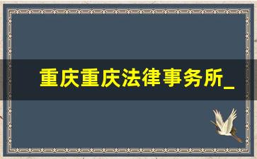 重庆重庆法律事务所_重庆最大的几家律师事务所