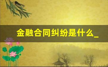 金融合同纠纷是什么_金融借款合同纠纷案件属于什么案件