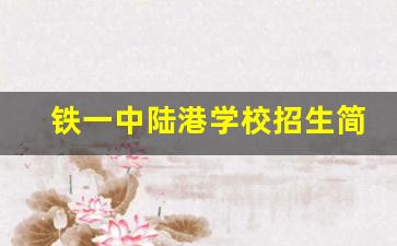 铁一中陆港学校招生简章_铁一中学2023年招生简章