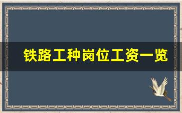 铁路工种岗位工资一览表_铁路局里哪个段最吃香