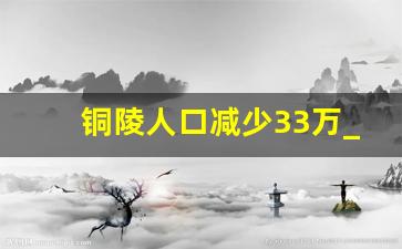 铜陵人口减少33万_铜陵2015人口城镇化率