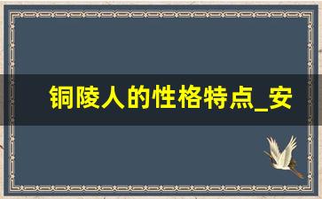 铜陵人的性格特点_安徽铜陵人怎么样人品