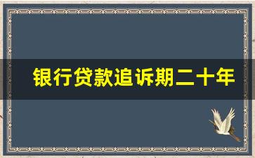 银行贷款追诉期二十年_银行贷款超过几年不能起诉