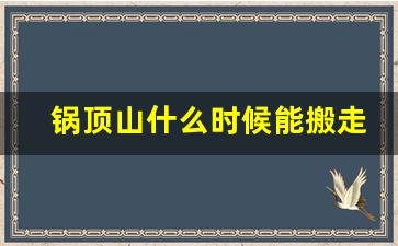 锅顶山什么时候能搬走