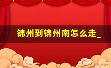 锦州到锦州南怎么走_锦州到锦州南站公交车时刻表查询