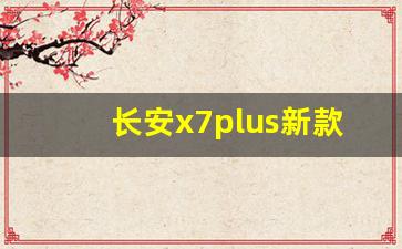 长安x7plus新款七座_长安欧尚X7plus2023款