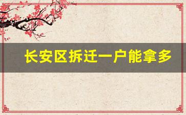 长安区拆迁一户能拿多少_长安区8个村获得拆迁