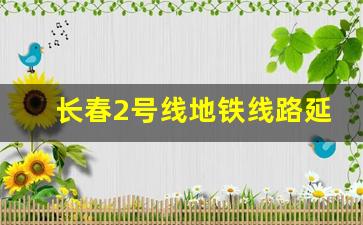 长春2号线地铁线路延伸到哪_长春轨道交通2号线东延线