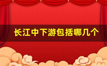 长江中下游包括哪几个省_长江上中下游主要城市