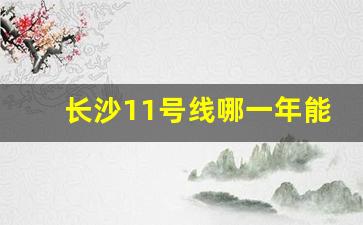 长沙11号线哪一年能通车_长沙地铁11号线获批