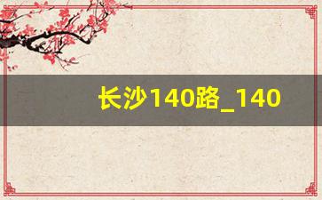 长沙140路_140公交站经过哪些站