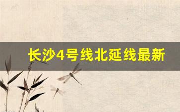 长沙4号线北延线最新消息_长沙地铁3号线有东延计划吗