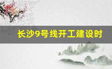 长沙9号线开工建设时间_9号线改规划了